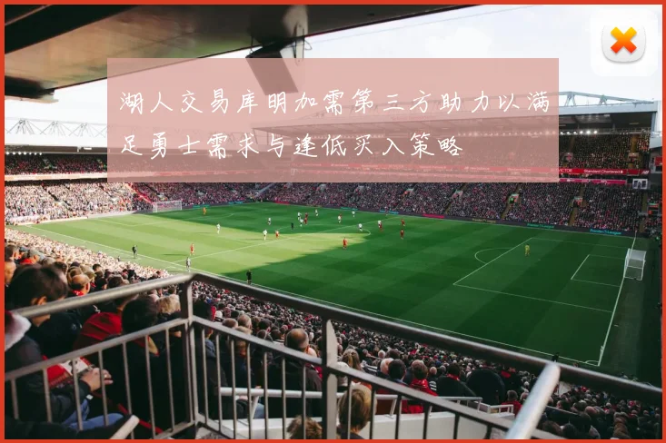 湖人交易库明加需第三方助力以满足勇士需求与逢低买入策略