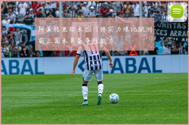 阿莱格里称米兰门将实力堪比欧洲前三国米具备争冠能力