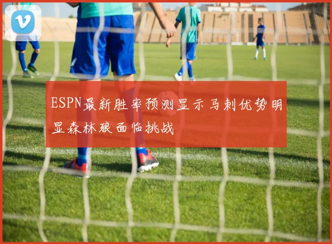 ESPN最新胜率预测显示马刺优势明显森林狼面临挑战
