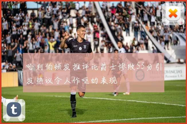 哈利伯顿发推评论爵士惨败55分引发热议令人作呕的表现
