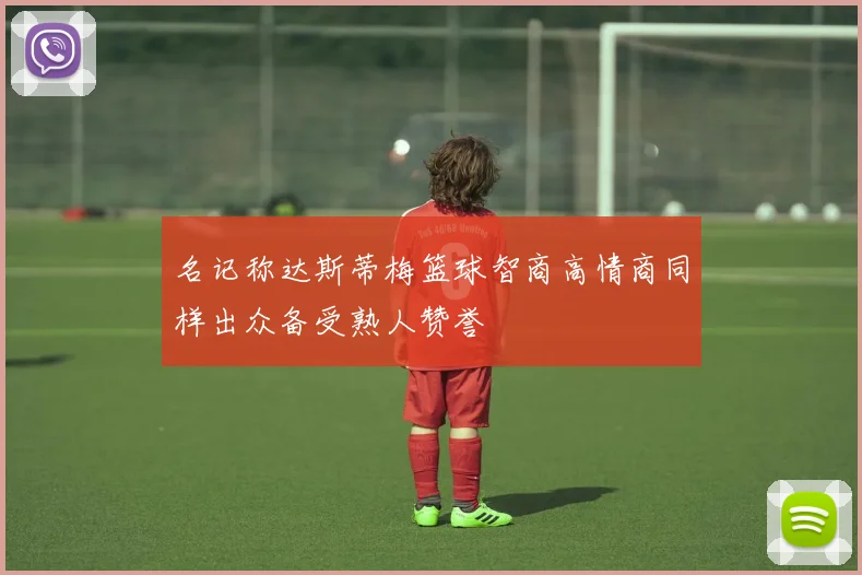 名记称达斯蒂梅篮球智商高情商同样出众备受熟人赞誉