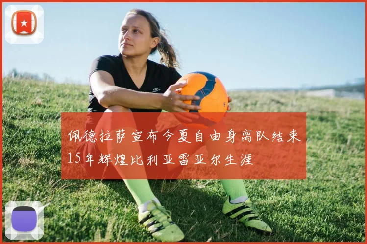 佩德拉萨宣布今夏自由身离队结束15年辉煌比利亚雷亚尔生涯
