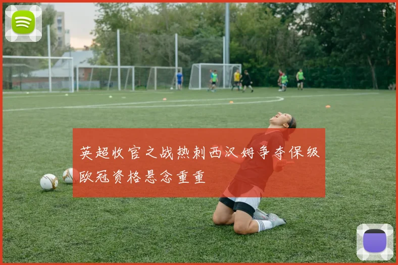 英超收官之战热刺西汉姆争夺保级欧冠资格悬念重重