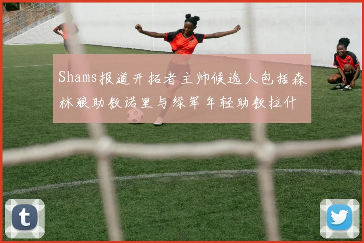 Shams报道开拓者主帅候选人包括森林狼助教诺里与绿军年轻助教拉什布鲁克