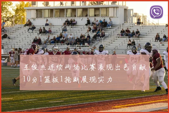 王俊杰连续两场比赛表现出色贡献10分1篮板1抢断展现实力