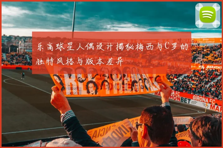 乐高球星人偶设计揭秘梅西与C罗的独特风格与版本差异