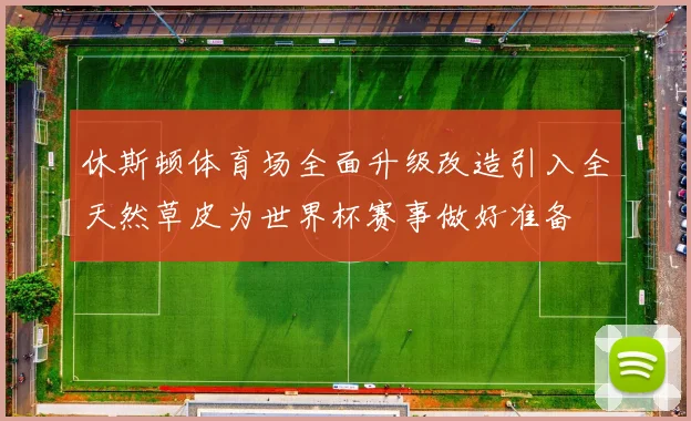 休斯顿体育场全面升级改造引入全天然草皮为世界杯赛事做好准备