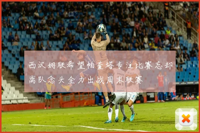 西汉姆联希望帕奎塔专注比赛忘却离队念头全力出战周末联赛