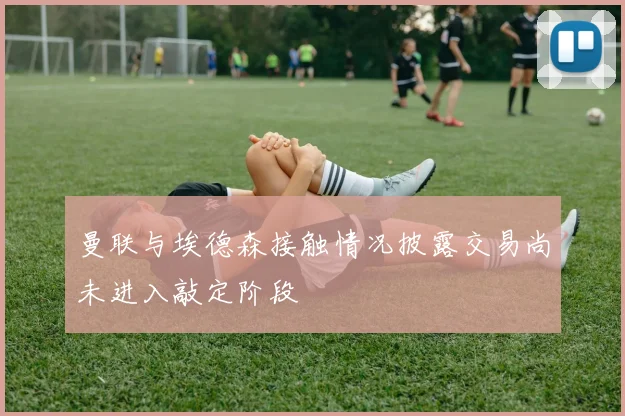 曼联与埃德森接触情况披露交易尚未进入敲定阶段